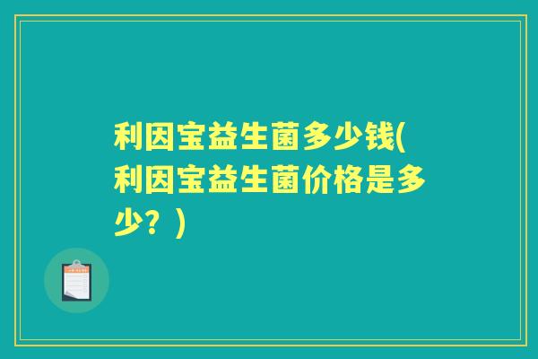 利因宝益生菌多少钱(利因宝益生菌价格是多少？)