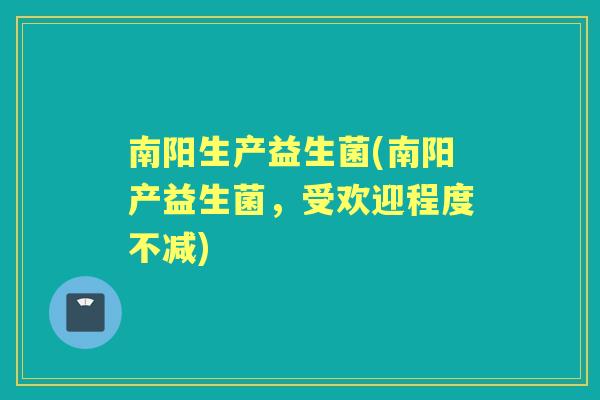 南阳生产益生菌(南阳产益生菌,受欢迎程度不减) 南阳生产益生菌(南阳产益生菌,受欢迎程度不减)
