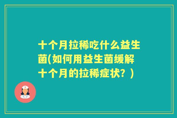 十个月拉稀吃什么益生菌(如何用益生菌缓解十个月的拉稀症状?) 十个月拉稀吃什么益生菌(如何用益生菌缓解十个月的拉稀症状?)