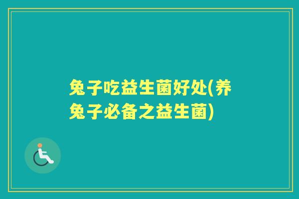 兔子吃益生菌好处(养兔子必备之益生菌) 兔子吃益生菌好处(养兔子必备之益生菌)