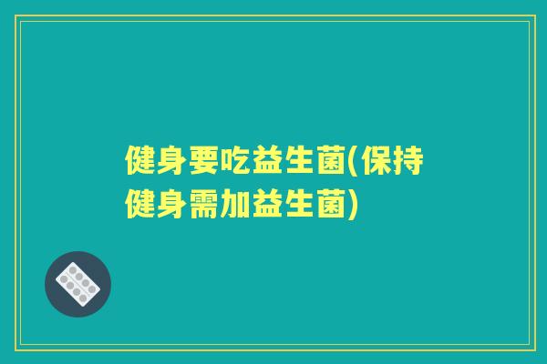 健身要吃益生菌(保持健身需加益生菌)