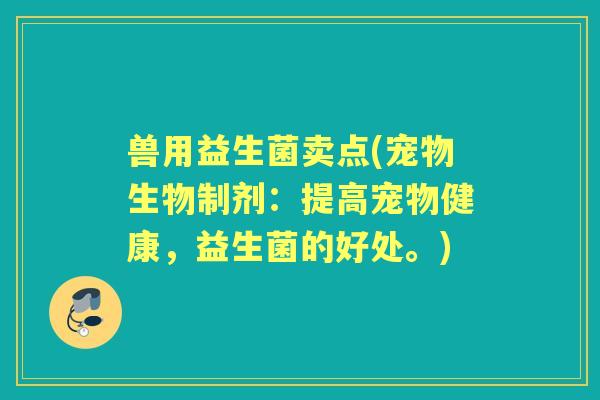 兽用益生菌卖点(宠物生物制剂:提高宠物健康,益生菌的好处。) 兽用益生菌卖点(宠物生物制剂:提高宠物健康,益生菌的好处。)