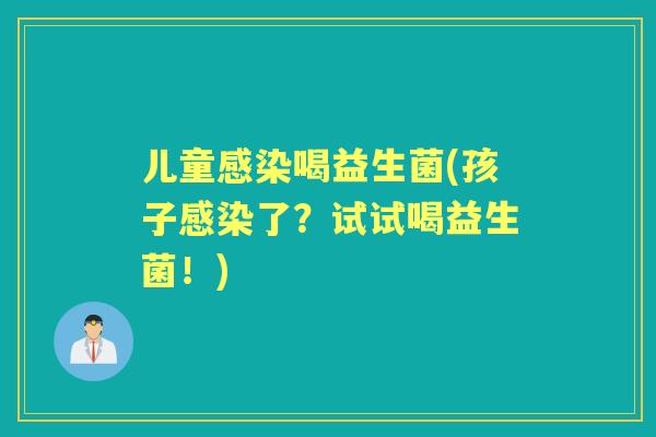 儿童喝益生菌(孩子了？试试喝益生菌！)
