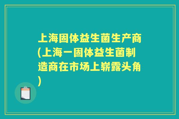 上海固体益生菌生产商(上海一固体益生菌制造商在市场上崭露头角)
