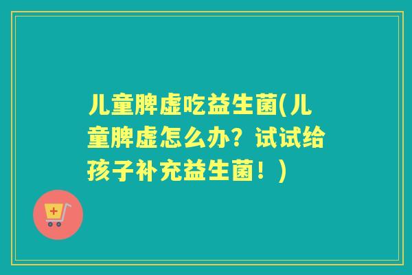 儿童脾虚吃益生菌(儿童脾虚怎么办？试试给孩子补充益生菌！)