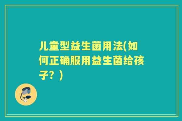 儿童型益生菌用法(如何正确服用益生菌给孩子？)