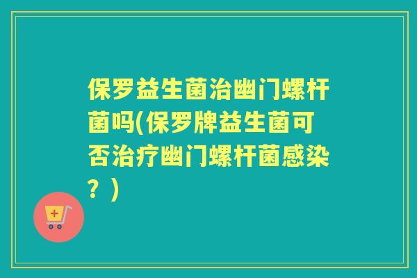 保罗益生菌幽门螺杆菌吗(保罗牌益生菌可否幽门螺杆菌?) 保罗益生菌幽门螺杆菌吗(保罗牌益生菌可否幽门螺杆菌?)