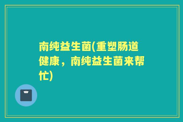 南纯益生菌(重塑肠道健康,南纯益生菌来帮忙) 南纯益生菌(重塑肠道健康,南纯益生菌来帮忙)