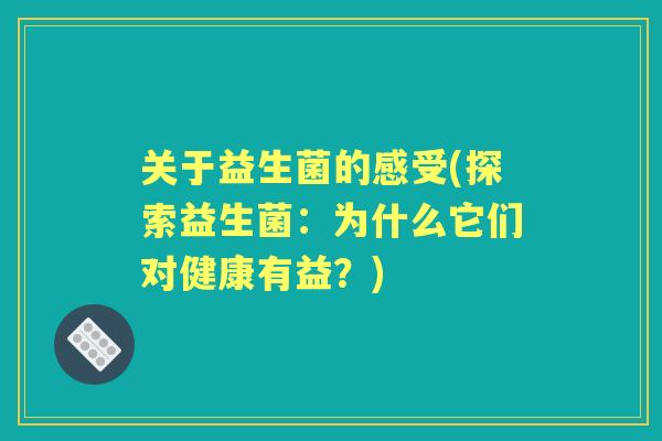 关于益生菌的感受(探索益生菌:为什么它们对健康有益?) 关于益生菌的感受(探索益生菌:为什么它们对健康有益?)