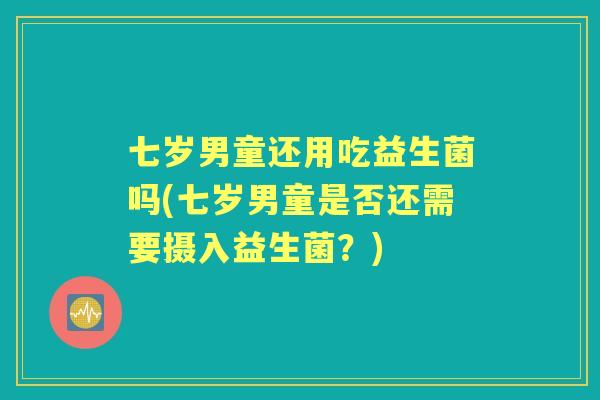 七岁男童还用吃益生菌吗(七岁男童是否还需要摄入益生菌?) 七岁男童还用吃益生菌吗(七岁男童是否还需要摄入益生菌?)