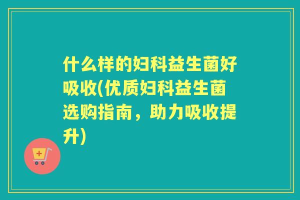 什么样的益生菌好吸收(优质益生菌选购指南,助力吸收提升) 什么样的益生菌好吸收(优质益生菌选购指南,助力吸收提升)
