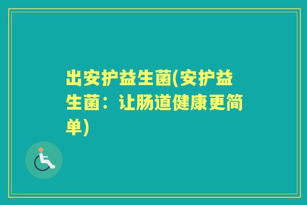 出安护益生菌(安护益生菌：让肠道健康更简单)