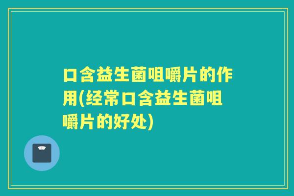 口含益生菌咀嚼片的作用(经常口含益生菌咀嚼片的好处)
