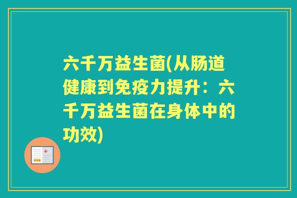 六千万益生菌(从肠道健康到力提升:六千万益生菌在身体中的功效) 六千万益生菌(从肠道健康到力提升:六千万益生菌在身体中的功效)
