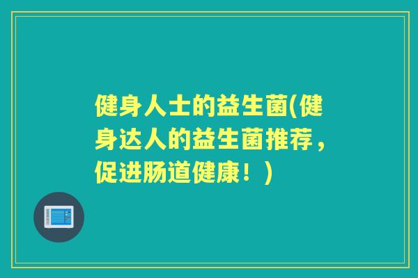 健身人士的益生菌(健身达人的益生菌推荐,促进肠道健康!) 健身人士的益生菌(健身达人的益生菌推荐,促进肠道健康!)