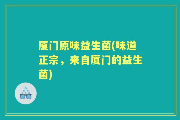 厦门原味益生菌(味道正宗,来自厦门的益生菌) 厦门原味益生菌(味道正宗,来自厦门的益生菌)