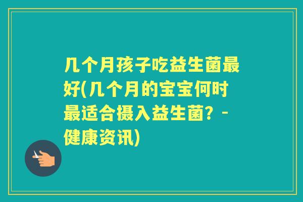 几个月孩子吃益生菌好(几个月的宝宝何时适合摄入益生菌?-健康资讯) 几个月孩子吃益生菌好(几个月的宝宝何时适合摄入益生菌?-健康资讯)