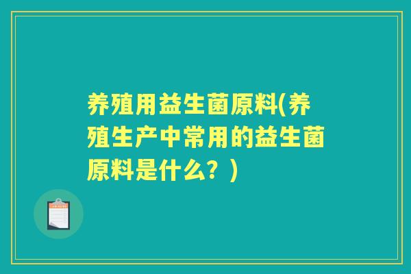 养殖用益生菌原料(养殖生产中常用的益生菌原料是什么？)