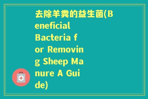 去除羊粪的益生菌(Beneficial Bacteria for Removing Sheep Manure A Guide)