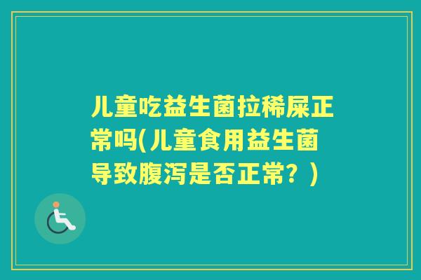 儿童吃益生菌拉稀屎正常吗(儿童食用益生菌导致是否正常?) 儿童吃益生菌拉稀屎正常吗(儿童食用益生菌导致是否正常?)