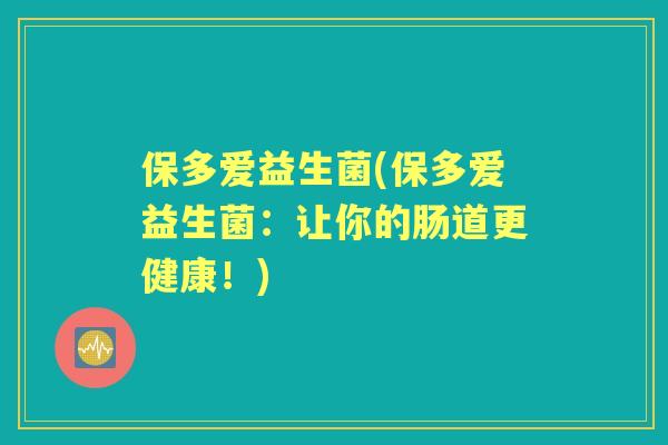 保多爱益生菌(保多爱益生菌:让你的肠道更健康!) 保多爱益生菌(保多爱益生菌:让你的肠道更健康!)