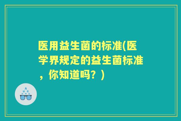 医用益生菌的标准(医学界规定的益生菌标准,你知道吗?) 医用益生菌的标准(医学界规定的益生菌标准,你知道吗?)