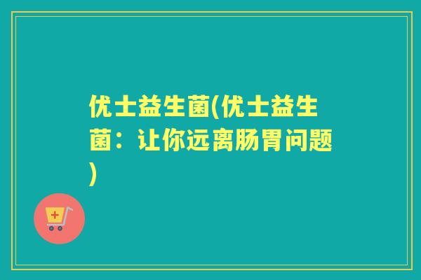 优士益生菌(优士益生菌:让你远离肠胃问题) 优士益生菌(优士益生菌:让你远离肠胃问题)