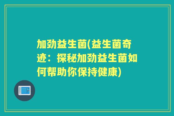 加劲益生菌(益生菌奇迹:探秘加劲益生菌如何帮助你保持健康) 加劲益生菌(益生菌奇迹:探秘加劲益生菌如何帮助你保持健康)