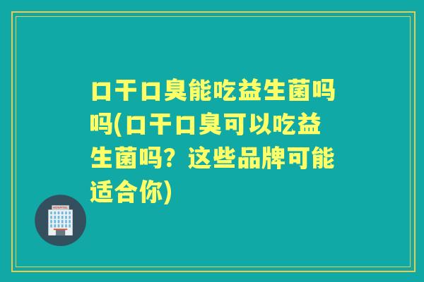口干能吃益生菌吗吗(口干可以吃益生菌吗?这些品牌可能适合你) 口干能吃益生菌吗吗(口干可以吃益生菌吗?这些品牌可能适合你)