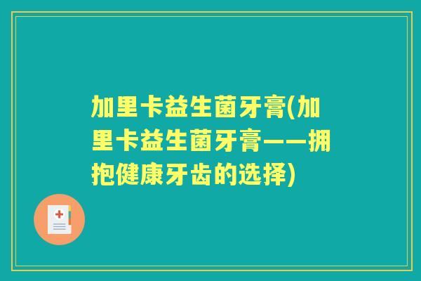加里卡益生菌牙膏(加里卡益生菌牙膏——拥抱健康牙齿的选择) 加里卡益生菌牙膏(加里卡益生菌牙膏——拥抱健康牙齿的选择)