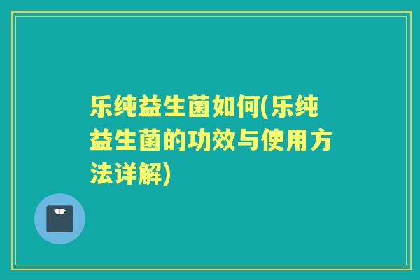 乐纯益生菌如何(乐纯益生菌的功效与使用方法详解) 乐纯益生菌如何(乐纯益生菌的功效与使用方法详解)