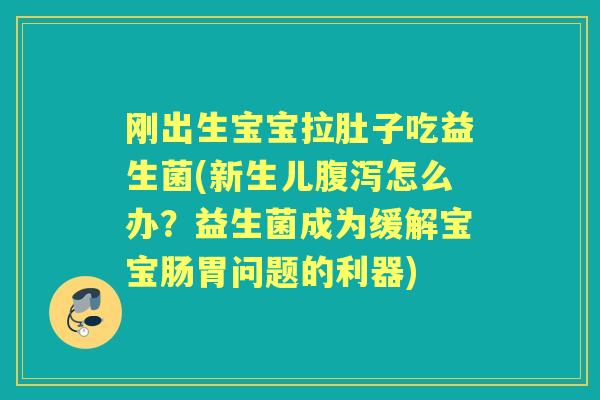 刚出生宝宝拉肚子吃益生菌(新生儿怎么办?益生菌成为缓解宝宝肠胃问题的利器) 刚出生宝宝拉肚子吃益生菌(新生儿怎么办?益生菌成为缓解宝宝肠胃问题的利器)