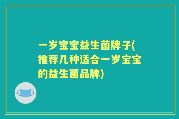 一岁宝宝益生菌牌子(推荐几种适合一岁宝宝的益生菌品牌)