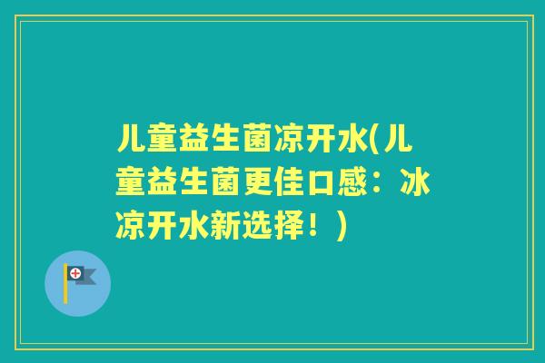 儿童益生菌凉开水(儿童益生菌更佳口感:冰凉开水新选择!) 儿童益生菌凉开水(儿童益生菌更佳口感:冰凉开水新选择!)