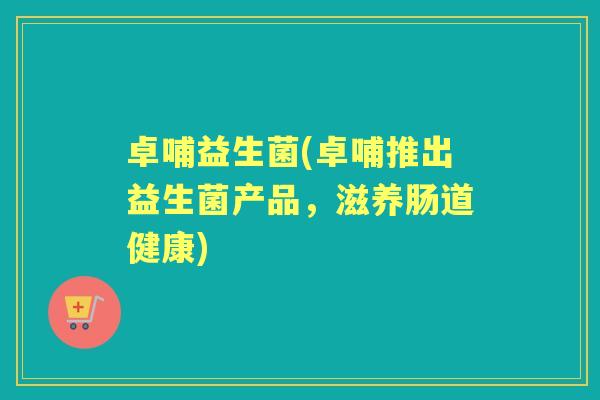 卓哺益生菌(卓哺推出益生菌产品，滋养肠道健康)