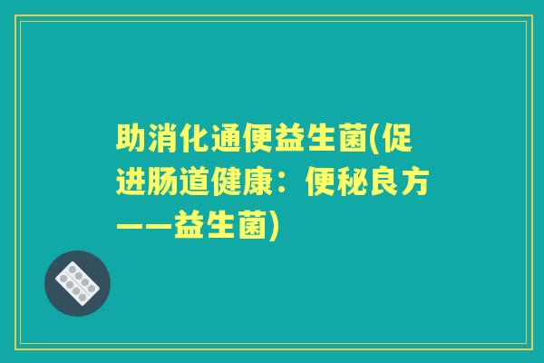 助消化通便益生菌(促进肠道健康：良方——益生菌)