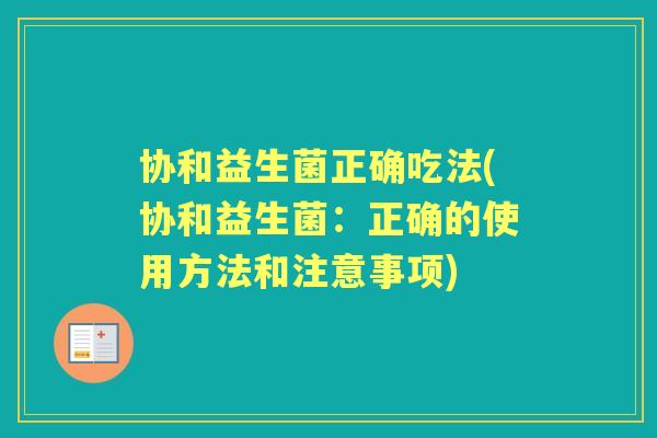 协和益生菌正确吃法(协和益生菌:正确的使用方法和注意事项) 协和益生菌正确吃法(协和益生菌:正确的使用方法和注意事项)