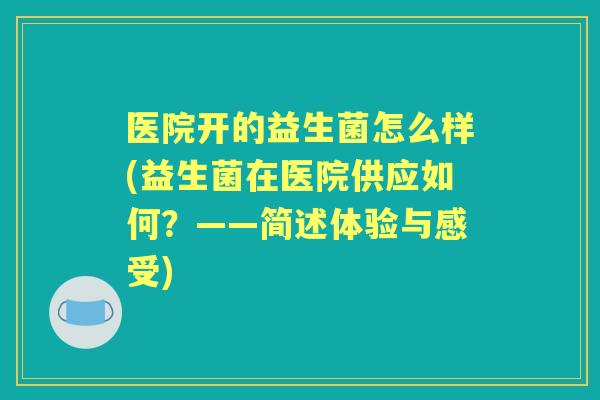 医院开的益生菌怎么样(益生菌在医院供应如何?——简述体验与感受) 医院开的益生菌怎么样(益生菌在医院供应如何?——简述体验与感受)