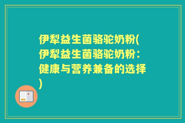 伊犁益生菌骆驼奶粉(伊犁益生菌骆驼奶粉:健康与营养兼备的选择) 伊犁益生菌骆驼奶粉(伊犁益生菌骆驼奶粉:健康与营养兼备的选择)