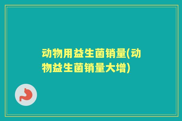 动物用益生菌销量(动物益生菌销量大增) 动物用益生菌销量(动物益生菌销量大增)