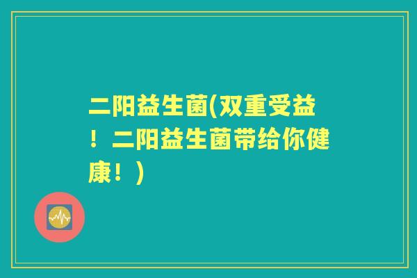 二阳益生菌(双重受益!二阳益生菌带给你健康!) 二阳益生菌(双重受益!二阳益生菌带给你健康!)