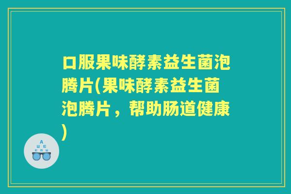 口服果味酵素益生菌泡腾片(果味酵素益生菌泡腾片,帮助肠道健康) 口服果味酵素益生菌泡腾片(果味酵素益生菌泡腾片,帮助肠道健康)