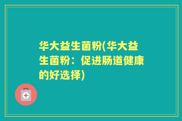华大益生菌粉(华大益生菌粉:促进肠道健康的好选择) 华大益生菌粉(华大益生菌粉:促进肠道健康的好选择)