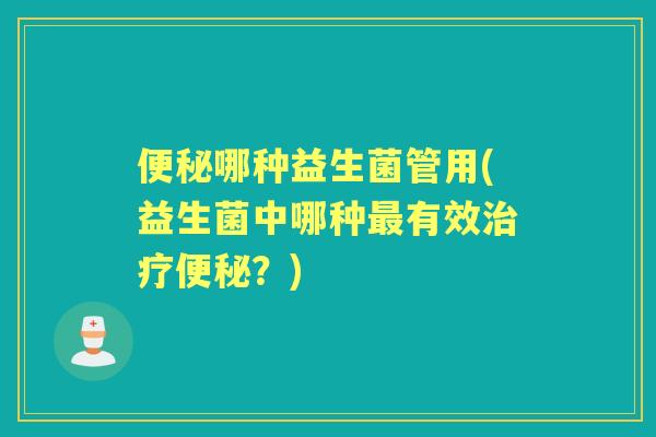 哪种益生菌管用(益生菌中哪种有效?) 哪种益生菌管用(益生菌中哪种有效?)