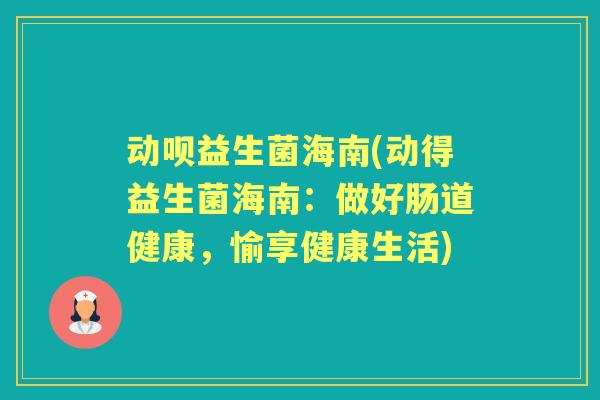 动呗益生菌海南(动得益生菌海南:做好肠道健康,愉享健康生活) 动呗益生菌海南(动得益生菌海南:做好肠道健康,愉享健康生活)