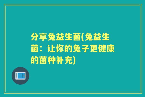 分享兔益生菌(兔益生菌:让你的兔子更健康的菌种补充) 分享兔益生菌(兔益生菌:让你的兔子更健康的菌种补充)