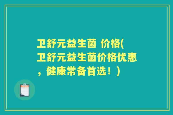 卫舒元益生菌 价格(卫舒元益生菌价格优惠，健康常备首选！)