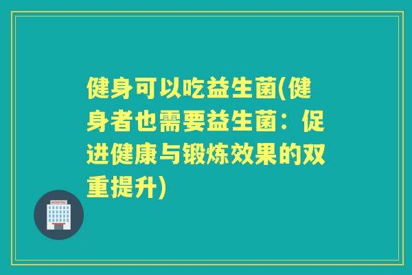 健身可以吃益生菌(健身者也需要益生菌：促进健康与锻炼效果的双重提升)