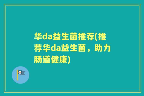 华da益生菌推荐(推荐华da益生菌,助力肠道健康) 华da益生菌推荐(推荐华da益生菌,助力肠道健康)
