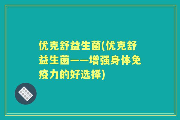 优克舒益生菌(优克舒益生菌——增强身体力的好选择)